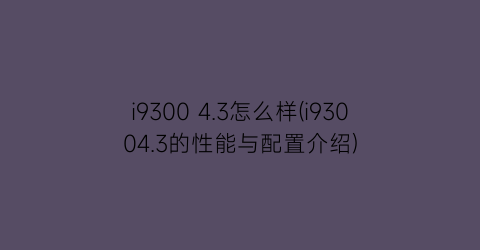 i93004.3怎么样(i93004.3的性能与配置介绍)